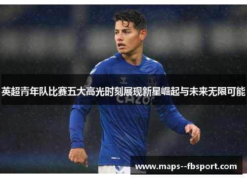英超青年队比赛五大高光时刻展现新星崛起与未来无限可能