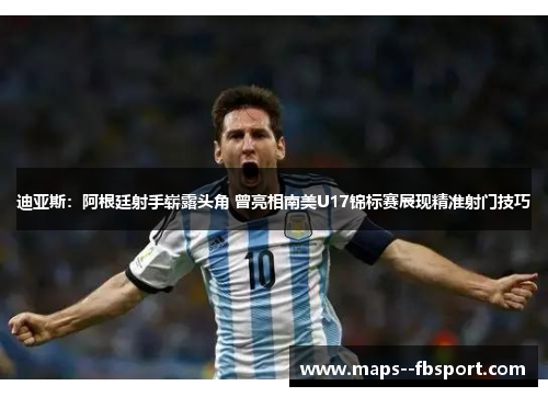 迪亚斯：阿根廷射手崭露头角 曾亮相南美U17锦标赛展现精准射门技巧