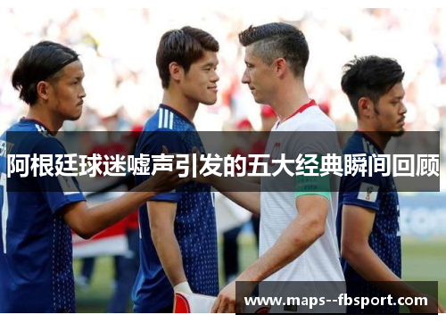 阿根廷球迷嘘声引发的五大经典瞬间回顾