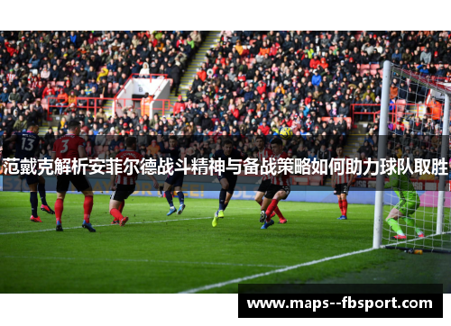 范戴克解析安菲尔德战斗精神与备战策略如何助力球队取胜